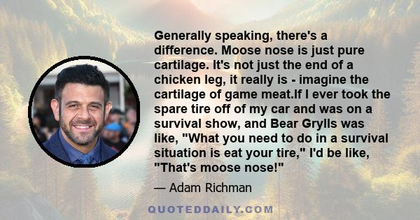 Generally speaking, there's a difference. Moose nose is just pure cartilage. It's not just the end of a chicken leg, it really is - imagine the cartilage of game meat.If I ever took the spare tire off of my car and was