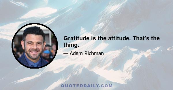 Gratitude is the attitude. That's the thing.