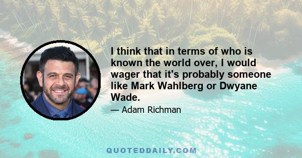 I think that in terms of who is known the world over, I would wager that it's probably someone like Mark Wahlberg or Dwyane Wade.