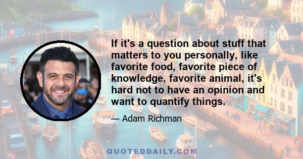 If it's a question about stuff that matters to you personally, like favorite food, favorite piece of knowledge, favorite animal, it's hard not to have an opinion and want to quantify things.