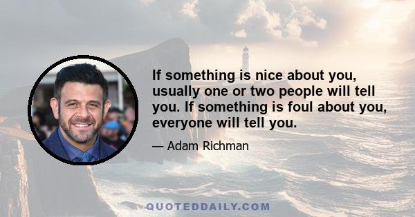 If something is nice about you, usually one or two people will tell you. If something is foul about you, everyone will tell you.