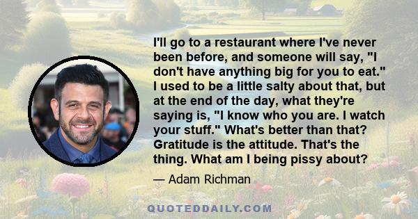 I'll go to a restaurant where I've never been before, and someone will say, I don't have anything big for you to eat. I used to be a little salty about that, but at the end of the day, what they're saying is, I know who 