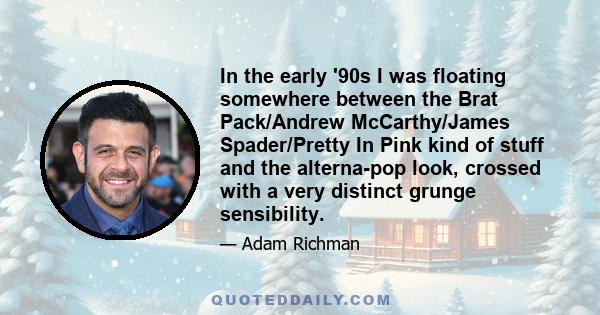 In the early '90s I was floating somewhere between the Brat Pack/Andrew McCarthy/James Spader/Pretty In Pink kind of stuff and the alterna-pop look, crossed with a very distinct grunge sensibility.