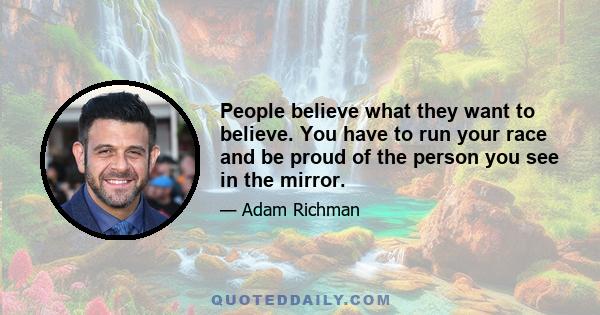 People believe what they want to believe. You have to run your race and be proud of the person you see in the mirror.