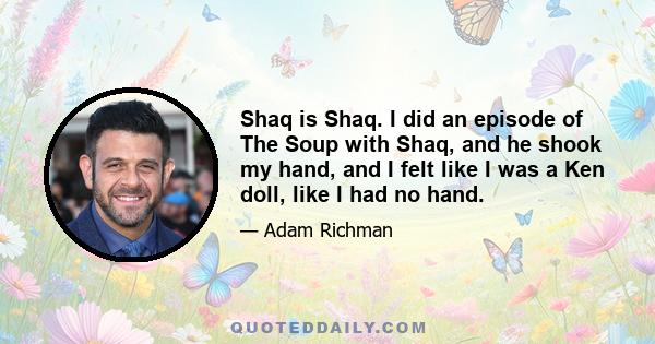 Shaq is Shaq. I did an episode of The Soup with Shaq, and he shook my hand, and I felt like I was a Ken doll, like I had no hand.