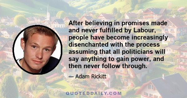 After believing in promises made and never fulfilled by Labour, people have become increasingly disenchanted with the process assuming that all politicians will say anything to gain power, and then never follow through.