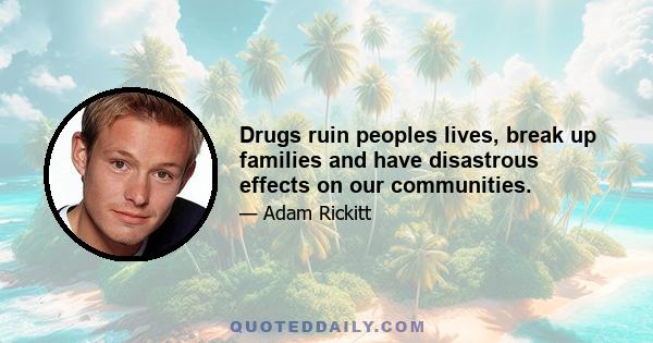 Drugs ruin peoples lives, break up families and have disastrous effects on our communities.