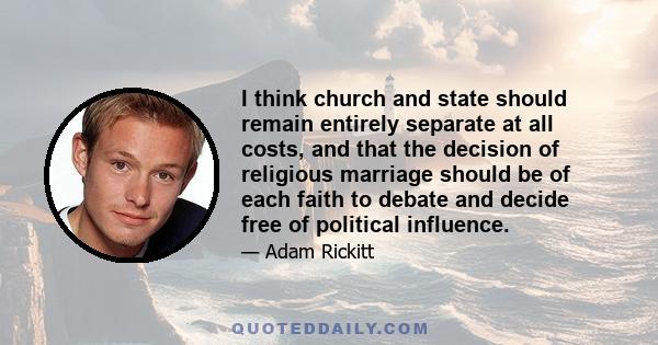 I think church and state should remain entirely separate at all costs, and that the decision of religious marriage should be of each faith to debate and decide free of political influence.