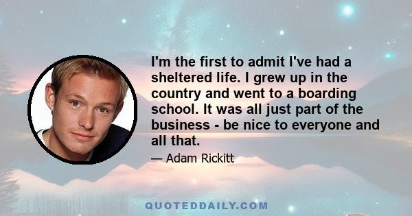 I'm the first to admit I've had a sheltered life. I grew up in the country and went to a boarding school. It was all just part of the business - be nice to everyone and all that.