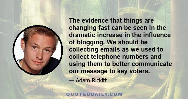 The evidence that things are changing fast can be seen in the dramatic increase in the influence of blogging. We should be collecting emails as we used to collect telephone numbers and using them to better communicate