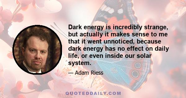 Dark energy is incredibly strange, but actually it makes sense to me that it went unnoticed, because dark energy has no effect on daily life, or even inside our solar system.