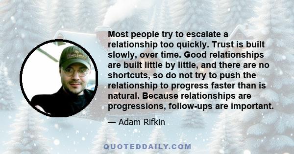 Most people try to escalate a relationship too quickly. Trust is built slowly, over time. Good relationships are built little by little, and there are no shortcuts, so do not try to push the relationship to progress