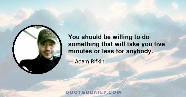 You should be willing to do something that will take you five minutes or less for anybody.