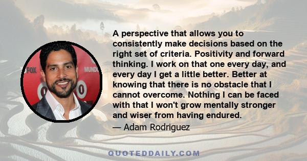 A perspective that allows you to consistently make decisions based on the right set of criteria. Positivity and forward thinking. I work on that one every day, and every day I get a little better. Better at knowing that 