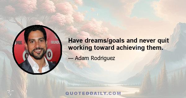 Have dreams/goals and never quit working toward achieving them.