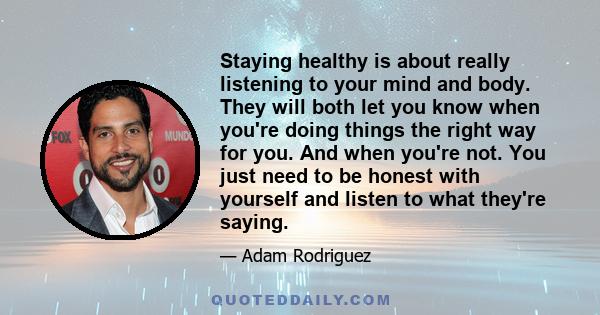 Staying healthy is about really listening to your mind and body. They will both let you know when you're doing things the right way for you. And when you're not. You just need to be honest with yourself and listen to