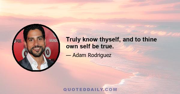 Truly know thyself, and to thine own self be true.