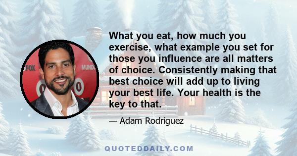 What you eat, how much you exercise, what example you set for those you influence are all matters of choice. Consistently making that best choice will add up to living your best life. Your health is the key to that.