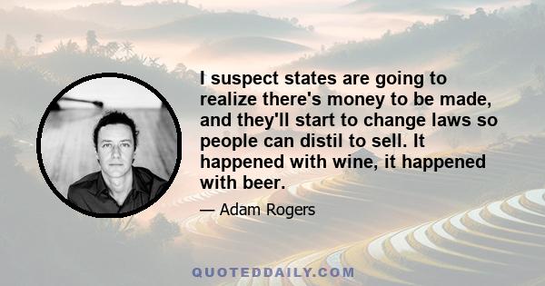 I suspect states are going to realize there's money to be made, and they'll start to change laws so people can distil to sell. It happened with wine, it happened with beer.