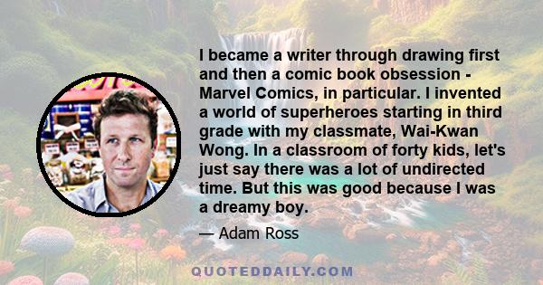 I became a writer through drawing first and then a comic book obsession - Marvel Comics, in particular. I invented a world of superheroes starting in third grade with my classmate, Wai-Kwan Wong. In a classroom of forty 