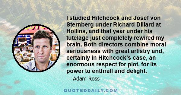 I studied Hitchcock and Josef von Sternberg under Richard Dillard at Hollins, and that year under his tutelage just completely rewired my brain. Both directors combine moral seriousness with great artistry and,