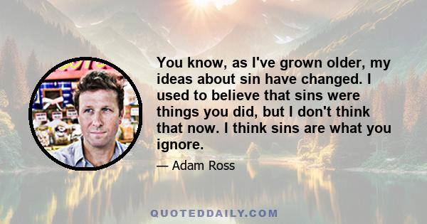 You know, as I've grown older, my ideas about sin have changed. I used to believe that sins were things you did, but I don't think that now. I think sins are what you ignore.