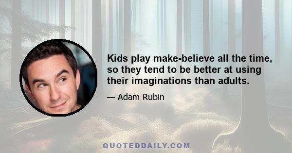 Kids play make-believe all the time, so they tend to be better at using their imaginations than adults.