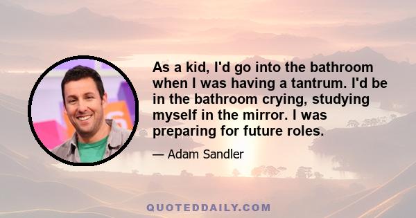 As a kid, I'd go into the bathroom when I was having a tantrum. I'd be in the bathroom crying, studying myself in the mirror. I was preparing for future roles.