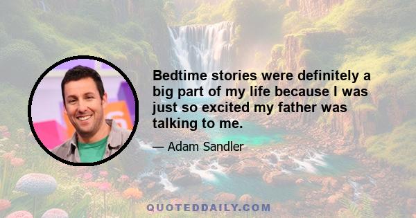 Bedtime stories were definitely a big part of my life because I was just so excited my father was talking to me.