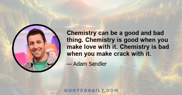 Chemistry can be a good and bad thing. Chemistry is good when you make love with it. Chemistry is bad when you make crack with it.