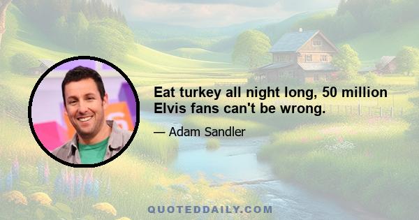 Eat turkey all night long, 50 million Elvis fans can't be wrong.