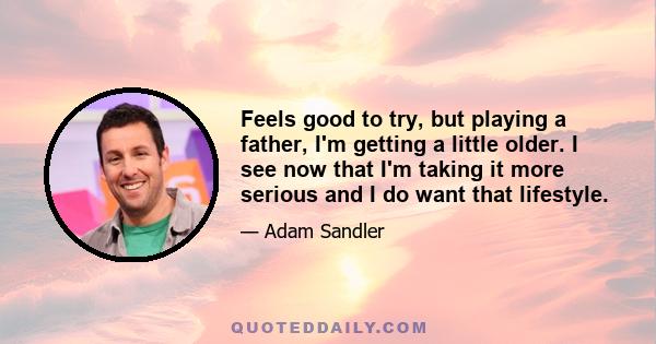 Feels good to try, but playing a father, I'm getting a little older. I see now that I'm taking it more serious and I do want that lifestyle.