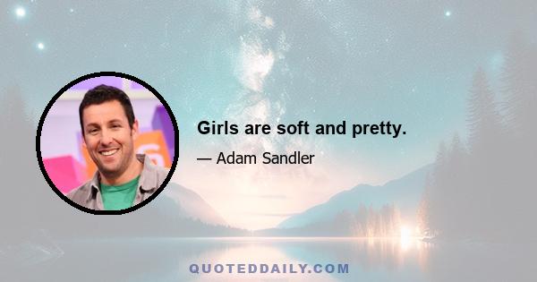 Girls are soft and pretty.