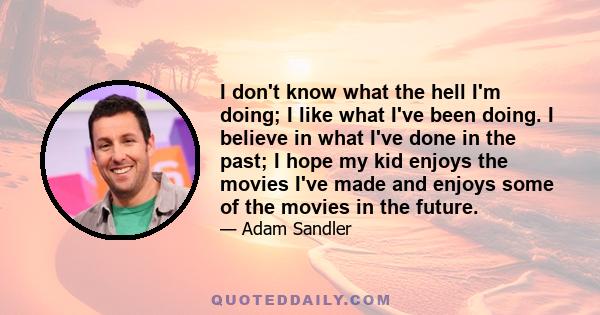 I don't know what the hell I'm doing; I like what I've been doing. I believe in what I've done in the past; I hope my kid enjoys the movies I've made and enjoys some of the movies in the future.