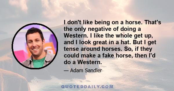 I don't like being on a horse. That's the only negative of doing a Western. I like the whole get up, and I look great in a hat. But I get tense around horses. So, if they could make a fake horse, then I'd do a Western.