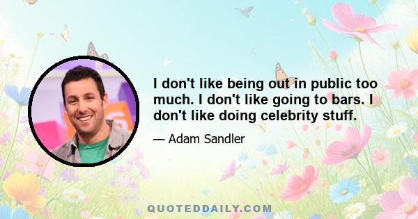 I don't like being out in public too much. I don't like going to bars. I don't like doing celebrity stuff.