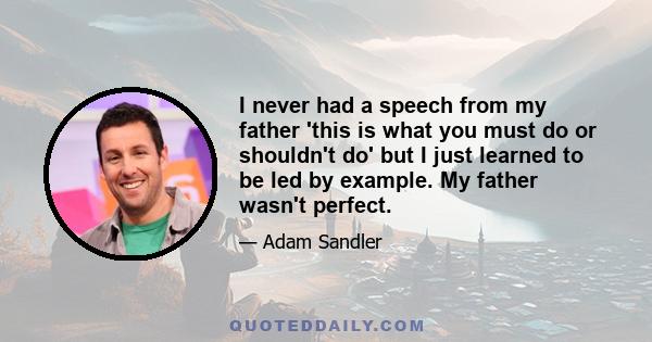 I never had a speech from my father 'this is what you must do or shouldn't do' but I just learned to be led by example. My father wasn't perfect.