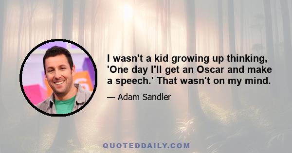 I wasn't a kid growing up thinking, 'One day I'll get an Oscar and make a speech.' That wasn't on my mind.