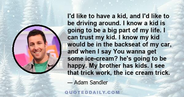 I'd like to have a kid, and I'd like to be driving around. I know a kid is going to be a big part of my life. I can trust my kid. I know my kid would be in the backseat of my car, and when I say You wanna get some