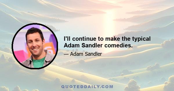 I'll continue to make the typical Adam Sandler comedies.