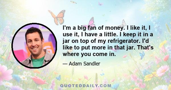 I'm a big fan of money. I like it, I use it, I have a little. I keep it in a jar on top of my refrigerator. I'd like to put more in that jar. That's where you come in.