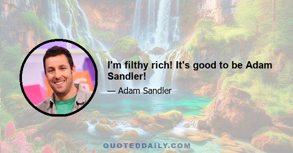 I'm filthy rich! It's good to be Adam Sandler!