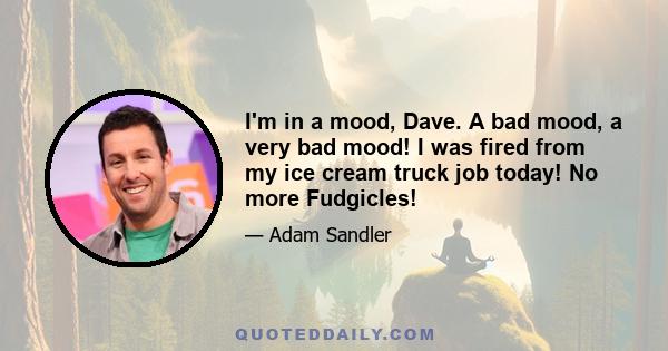 I'm in a mood, Dave. A bad mood, a very bad mood! I was fired from my ice cream truck job today! No more Fudgicles!