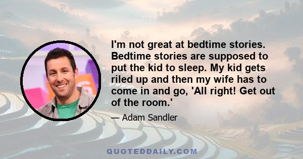 I'm not great at bedtime stories. Bedtime stories are supposed to put the kid to sleep. My kid gets riled up and then my wife has to come in and go, 'All right! Get out of the room.'