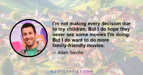 I'm not making every decision due to my children. But I do hope they never see some movies I'm doing. But I do want to do more family-friendly movies.