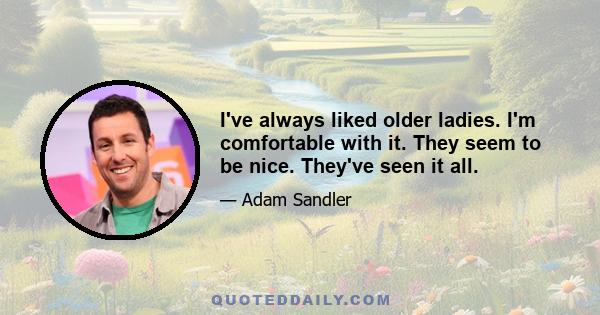 I've always liked older ladies. I'm comfortable with it. They seem to be nice. They've seen it all.