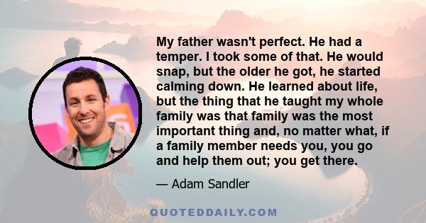 My father wasn't perfect. He had a temper. I took some of that. He would snap, but the older he got, he started calming down. He learned about life, but the thing that he taught my whole family was that family was the