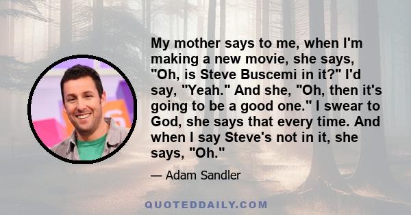 My mother says to me, when I'm making a new movie, she says, Oh, is Steve Buscemi in it? I'd say, Yeah. And she, Oh, then it's going to be a good one. I swear to God, she says that every time. And when I say Steve's not 