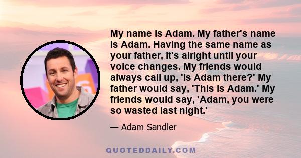 My name is Adam. My father's name is Adam. Having the same name as your father, it's alright until your voice changes. My friends would always call up, 'Is Adam there?' My father would say, 'This is Adam.' My friends