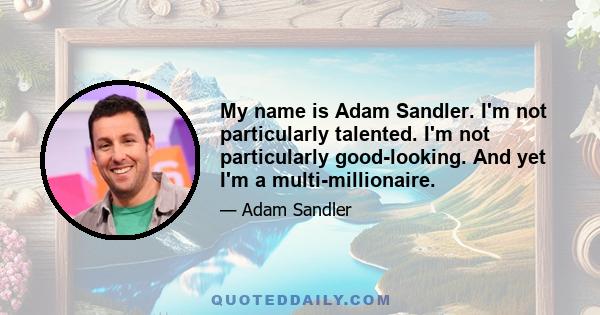 My name is Adam Sandler. I'm not particularly talented. I'm not particularly good-looking. And yet I'm a multi-millionaire.